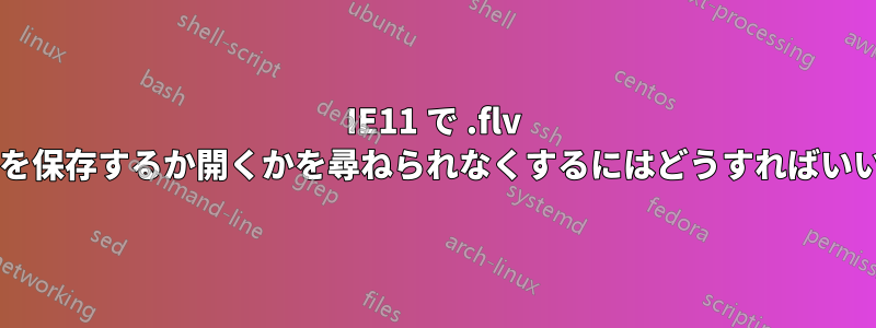 IE11 で .flv ファイルを保存するか開くかを尋ねられなくするにはどうすればいいですか?