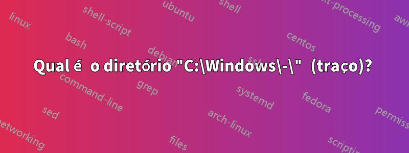 Qual é o diretório "C:\Windows\-\" (traço)?