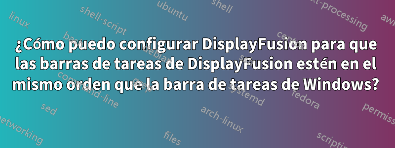 ¿Cómo puedo configurar DisplayFusion para que las barras de tareas de DisplayFusion estén en el mismo orden que la barra de tareas de Windows?