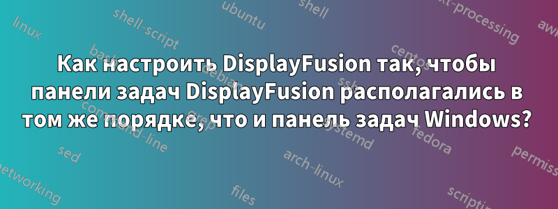 Как настроить DisplayFusion так, чтобы панели задач DisplayFusion располагались в том же порядке, что и панель задач Windows?