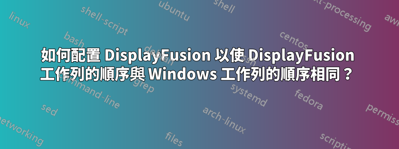 如何配置 DisplayFusion 以使 DisplayFusion 工作列的順序與 Windows 工作列的順序相同？