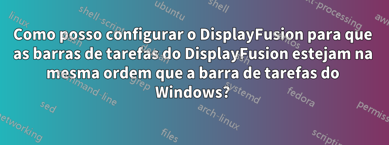 Como posso configurar o DisplayFusion para que as barras de tarefas do DisplayFusion estejam na mesma ordem que a barra de tarefas do Windows?