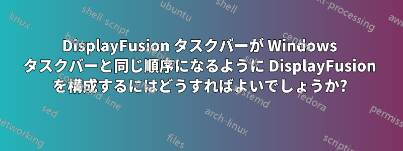 DisplayFusion タスクバーが Windows タスクバーと同じ順序になるように DisplayFusion を構成するにはどうすればよいでしょうか?