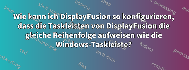 Wie kann ich DisplayFusion so konfigurieren, dass die Taskleisten von DisplayFusion die gleiche Reihenfolge aufweisen wie die Windows-Taskleiste?