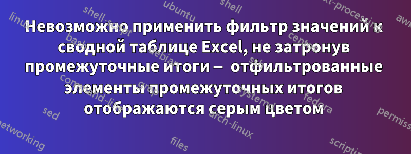 Невозможно применить фильтр значений к сводной таблице Excel, не затронув промежуточные итоги — отфильтрованные элементы промежуточных итогов отображаются серым цветом