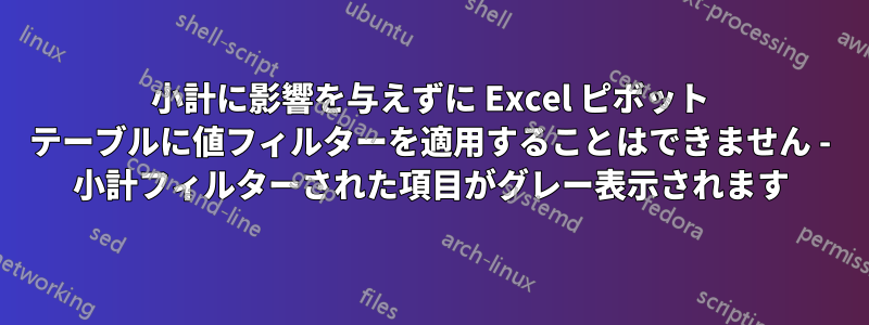 小計に影響を与えずに Excel ピボット テーブルに値フィルターを適用することはできません - 小計フィルターされた項目がグレー表示されます