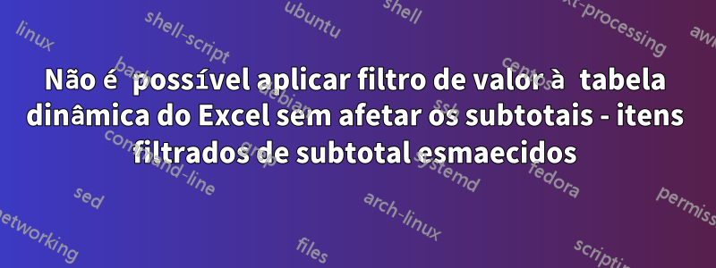 Não é possível aplicar filtro de valor à tabela dinâmica do Excel sem afetar os subtotais - itens filtrados de subtotal esmaecidos