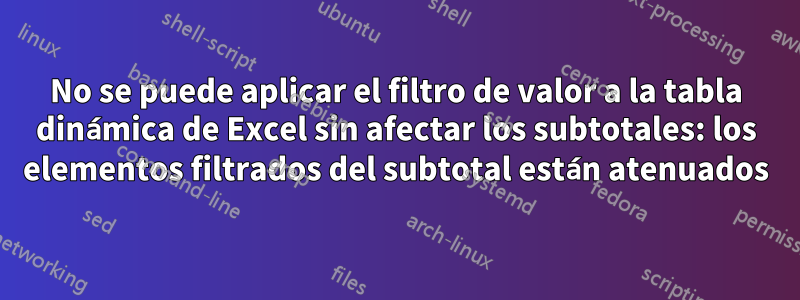 No se puede aplicar el filtro de valor a la tabla dinámica de Excel sin afectar los subtotales: los elementos filtrados del subtotal están atenuados