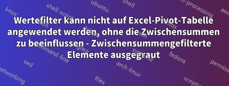 Wertefilter kann nicht auf Excel-Pivot-Tabelle angewendet werden, ohne die Zwischensummen zu beeinflussen - Zwischensummengefilterte Elemente ausgegraut
