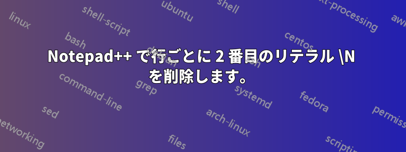 Notepad++ で行ごとに 2 番目のリテラル \N を削除します。
