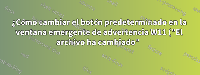¿Cómo cambiar el botón predeterminado en la ventana emergente de advertencia W11 ("El archivo ha cambiado") de gVim?