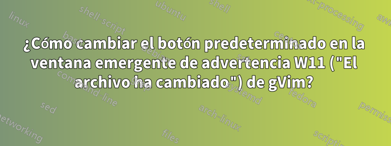¿Cómo cambiar el botón predeterminado en la ventana emergente de advertencia W11 ("El archivo ha cambiado") de gVim?