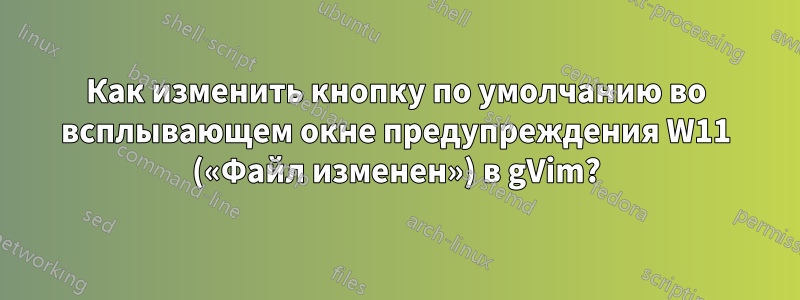 Как изменить кнопку по умолчанию во всплывающем окне предупреждения W11 («Файл изменен») в gVim?