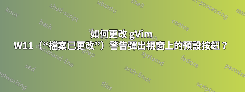 如何更改 gVim W11（“檔案已更改”）警告彈出視窗上的預設按鈕？