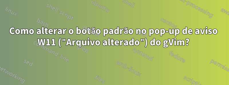 Como alterar o botão padrão no pop-up de aviso W11 ("Arquivo alterado") do gVim?
