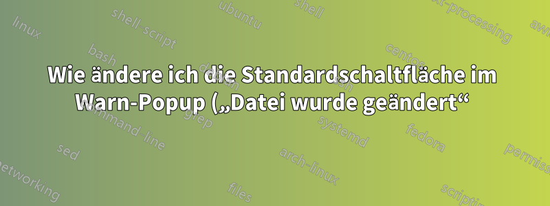 Wie ändere ich die Standardschaltfläche im Warn-Popup („Datei wurde geändert“) von gVim W11?