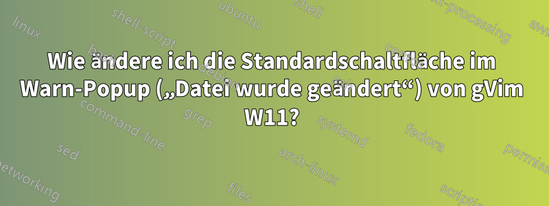 Wie ändere ich die Standardschaltfläche im Warn-Popup („Datei wurde geändert“) von gVim W11?