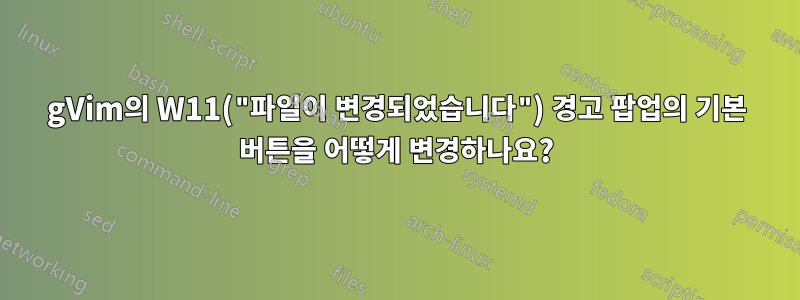 gVim의 W11("파일이 변경되었습니다") 경고 팝업의 기본 버튼을 어떻게 변경하나요?