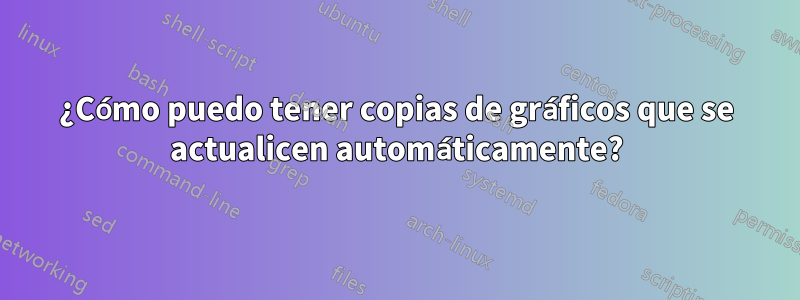 ¿Cómo puedo tener copias de gráficos que se actualicen automáticamente?