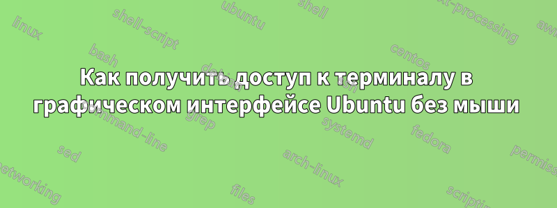 Как получить доступ к терминалу в графическом интерфейсе Ubuntu без мыши