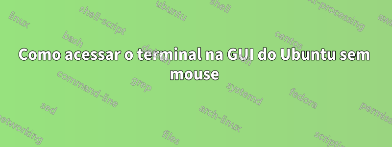 Como acessar o terminal na GUI do Ubuntu sem mouse