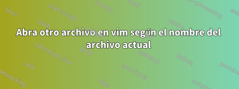 Abra otro archivo en vim según el nombre del archivo actual
