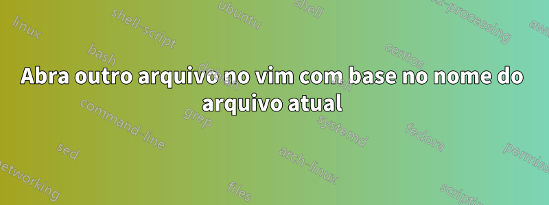Abra outro arquivo no vim com base no nome do arquivo atual