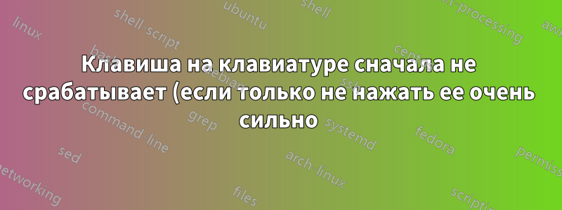 Клавиша на клавиатуре сначала не срабатывает (если только не нажать ее очень сильно), но через несколько минут после нажатия начинает работать все лучше и лучше.