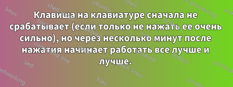 Клавиша на клавиатуре сначала не срабатывает (если только не нажать ее очень сильно), но через несколько минут после нажатия начинает работать все лучше и лучше.