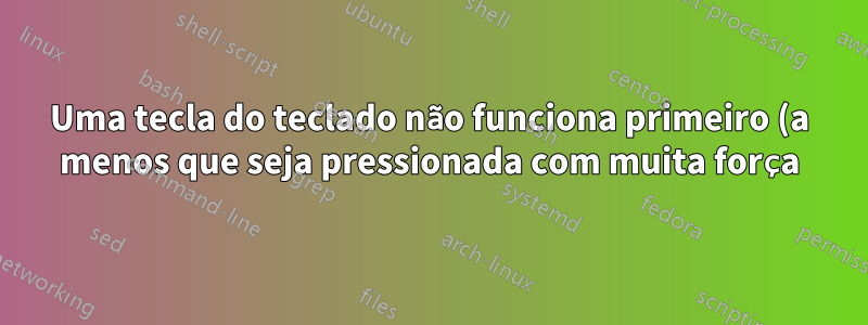 Uma tecla do teclado não funciona primeiro (a menos que seja pressionada com muita força), mas começa a funcionar cada vez melhor em poucos minutos de esforço