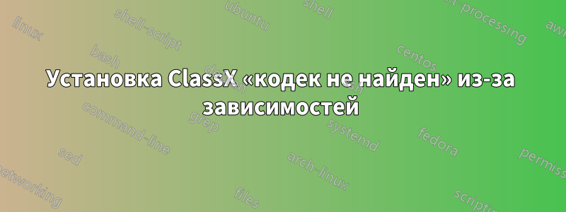 Установка ClassX «кодек не найден» из-за зависимостей