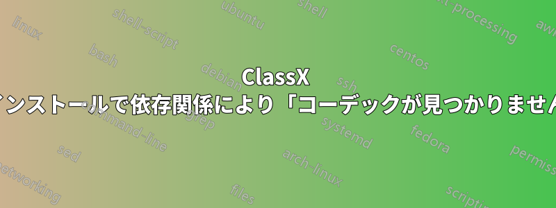 ClassX のインストールで依存関係により「コーデックが見つかりません」