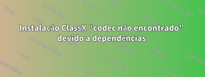 Instalação ClassX “codec não encontrado” devido a dependências