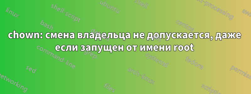 chown: смена владельца не допускается, даже если запущен от имени root