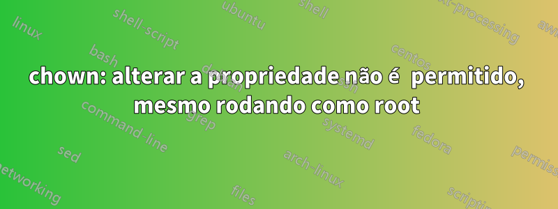 chown: alterar a propriedade não é permitido, mesmo rodando como root