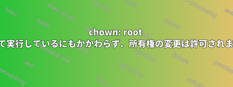 chown: root として実行しているにもかかわらず、所有権の変更は許可されません