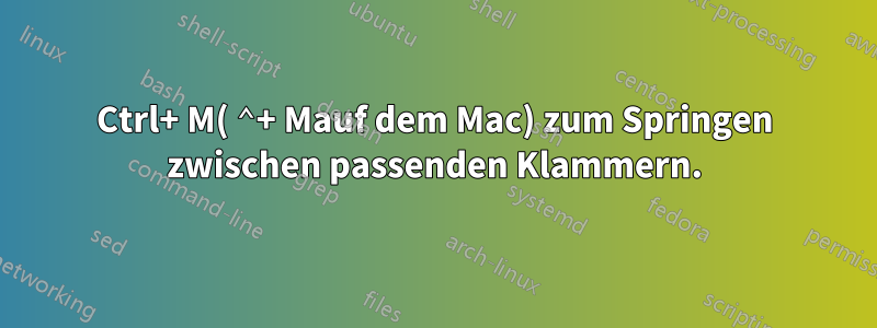 Ctrl+ M( ⌃+ Mauf dem Mac) zum Springen zwischen passenden Klammern.