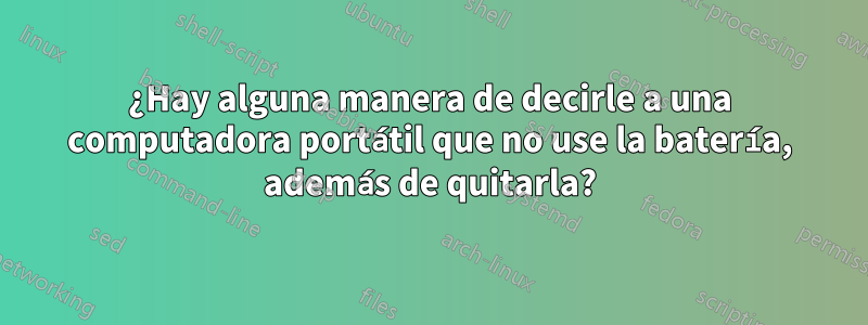 ¿Hay alguna manera de decirle a una computadora portátil que no use la batería, además de quitarla?