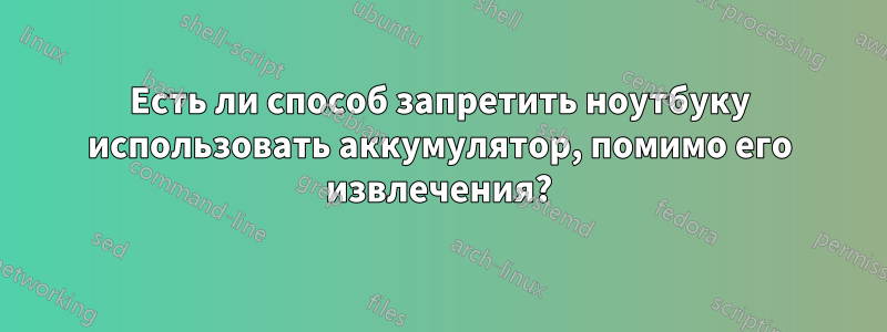 Есть ли способ запретить ноутбуку использовать аккумулятор, помимо его извлечения?