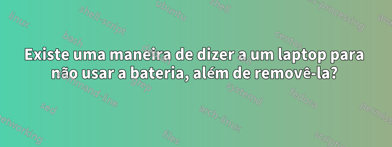 Existe uma maneira de dizer a um laptop para não usar a bateria, além de removê-la?