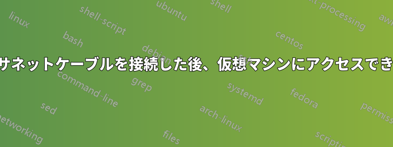 イーサネットケーブルを接続した後、仮想マシンにアクセスできない