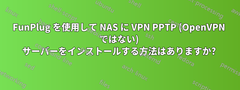 FunPlug を使用して NAS に VPN PPTP (OpenVPN ではない) サーバーをインストールする方法はありますか?
