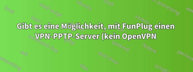Gibt es eine Möglichkeit, mit FunPlug einen VPN-PPTP-Server (kein OpenVPN) auf einem NAS zu installieren?