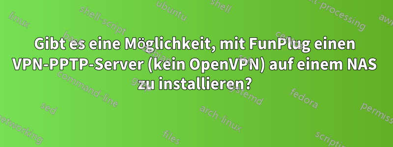 Gibt es eine Möglichkeit, mit FunPlug einen VPN-PPTP-Server (kein OpenVPN) auf einem NAS zu installieren?