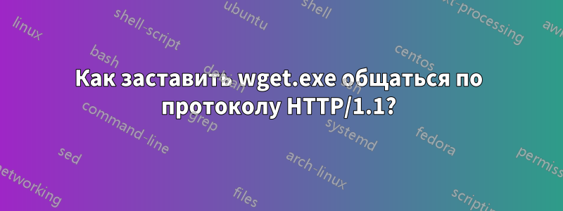 Как заставить wget.exe общаться по протоколу HTTP/1.1?