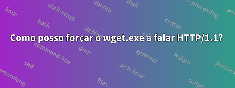 Como posso forçar o wget.exe a falar HTTP/1.1?