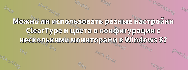 Можно ли использовать разные настройки ClearType и цвета в конфигурации с несколькими мониторами в Windows 8?