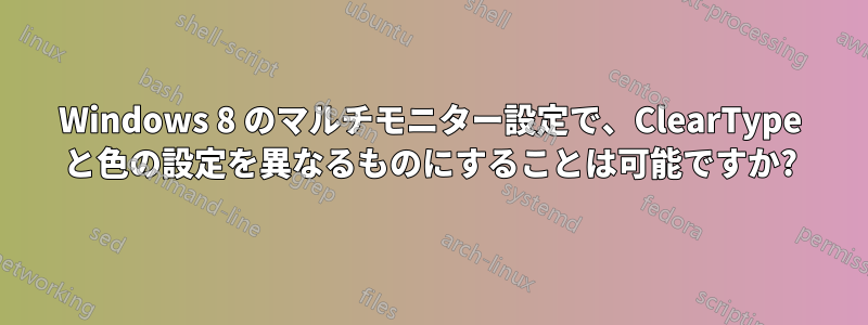 Windows 8 のマルチモニター設定で、ClearType と色の設定を異なるものにすることは可能ですか?