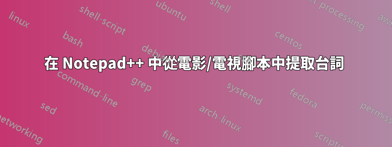 在 Notepad++ 中從電影/電視腳本中提取台詞