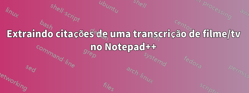 Extraindo citações de uma transcrição de filme/tv no Notepad++